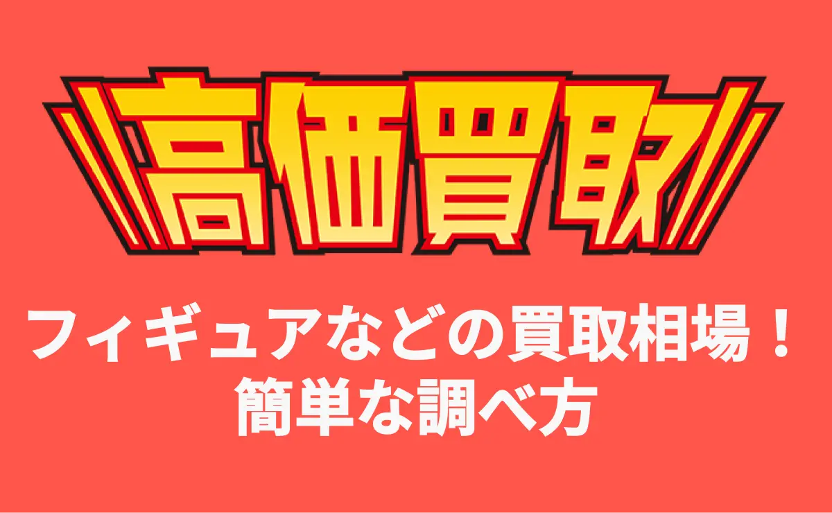 高価買取　フィギュアなどの買取相場！簡単な調べ方