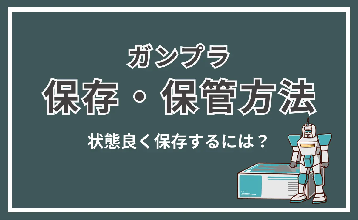 ガンプラ　保存・保管方法　状態良く保存するには？