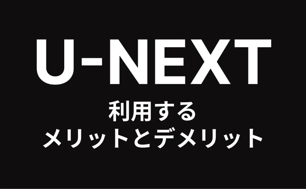 U-NEXT 利用するメリットとデメリット